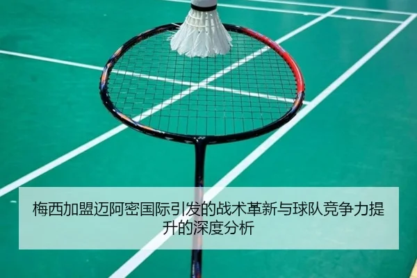 梅西加盟迈阿密国际引发的战术革新与球队竞争力提升的深度分析